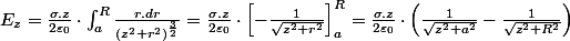 E_{z}=\frac{\sigma.z}{2\varepsilon_{0}}\cdot\intop_{a}^{R}\frac{r.dr}{\left(z^{2}+r^{2}\right)^{\frac{3}{2}}}=\frac{\sigma.z}{2\varepsilon_{0}}\cdot\left[-\frac{1}{\sqrt{z^{2}+r^{2}}}\right]_{a}^{R}=\frac{\sigma.z}{2\varepsilon_{0}}\cdot\left(\frac{1}{\sqrt{z^{2}+a^{2}}}-\frac{1}{\sqrt{z^{2}+R^{2}}}\right)